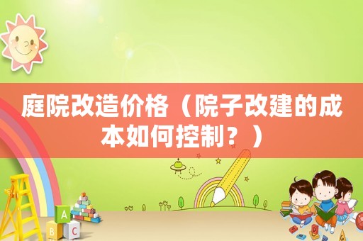 庭院改造價格（院子改建的成本如何控制？）
