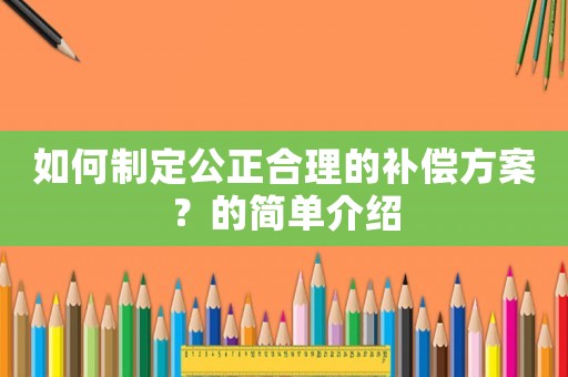 如何制定公正合理的補(bǔ)償方案？的簡(jiǎn)單介紹