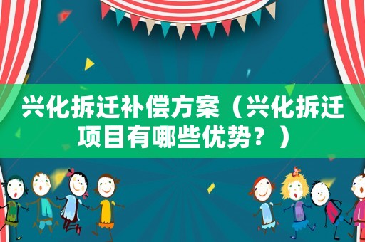 興化拆遷補償方案（興化拆遷項目有哪些優(yōu)勢？）