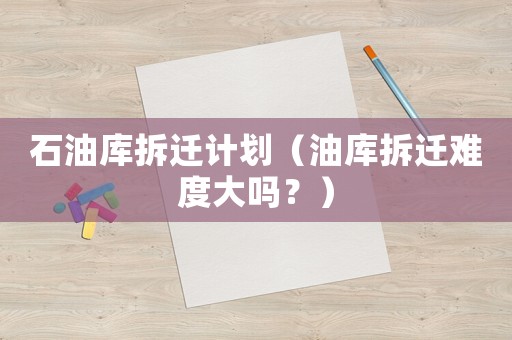 石油庫拆遷計(jì)劃（油庫拆遷難度大嗎？）