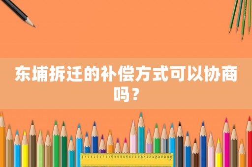 東埔拆遷的補(bǔ)償方式可以協(xié)商嗎？