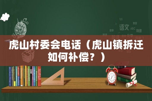 虎山村委會(huì)電話（虎山鎮(zhèn)拆遷如何補(bǔ)償？）