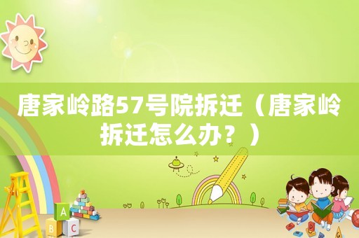唐家?guī)X路57號院拆遷（唐家?guī)X拆遷怎么辦？）