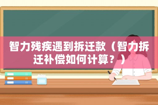智力殘疾遇到拆遷款（智力拆遷補(bǔ)償如何計(jì)算？）