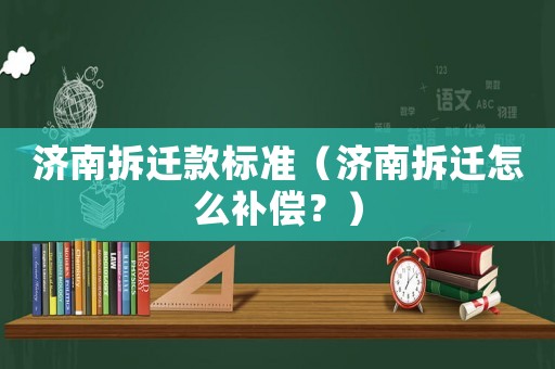濟(jì)南拆遷款標(biāo)準(zhǔn)（濟(jì)南拆遷怎么補(bǔ)償？）