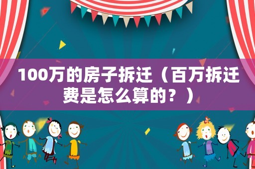 100萬的房子拆遷（百萬拆遷費(fèi)是怎么算的？）