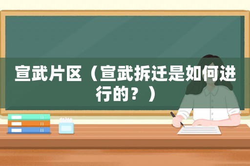 宣武片區(qū)（宣武拆遷是如何進(jìn)行的？）