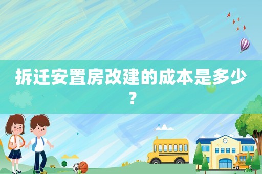 拆遷安置房改建的成本是多少？