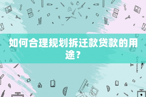 如何合理規(guī)劃拆遷款貸款的用途？