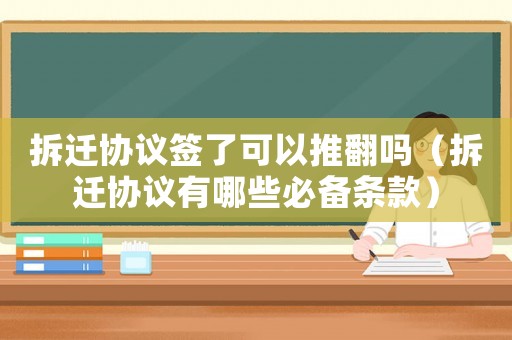 拆遷協(xié)議簽了可以推翻嗎（拆遷協(xié)議有哪些必備條款）