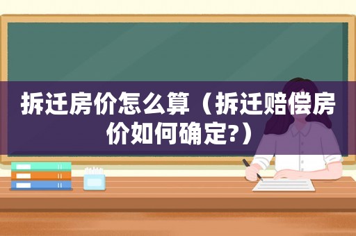 拆遷房價怎么算（拆遷賠償房價如何確定?）