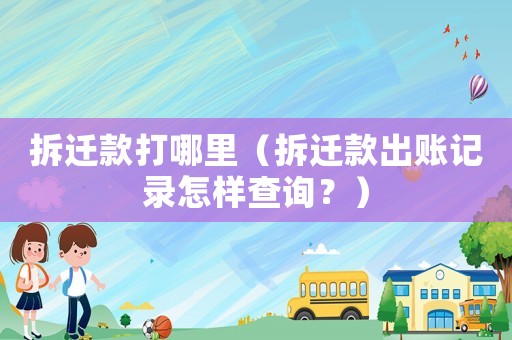 拆遷款打哪里（拆遷款出賬記錄怎樣查詢？）