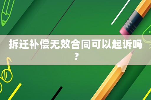 拆遷補(bǔ)償無(wú)效合同可以起訴嗎？