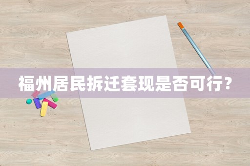 福州居民拆遷套現(xiàn)是否可行？