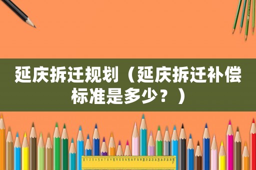 延慶拆遷規(guī)劃（延慶拆遷補償標(biāo)準(zhǔn)是多少？）