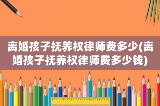 離婚孩子撫養(yǎng)權(quán)律師費(fèi)多少(離婚孩子撫養(yǎng)權(quán)律師費(fèi)多少錢)