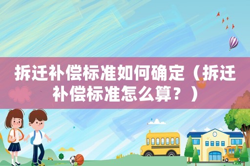 拆遷補(bǔ)償標(biāo)準(zhǔn)如何確定（拆遷補(bǔ)償標(biāo)準(zhǔn)怎么算？）