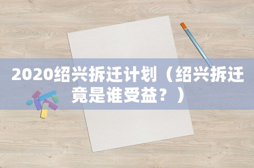 2020紹興拆遷計劃（紹興拆遷竟是誰受益？）