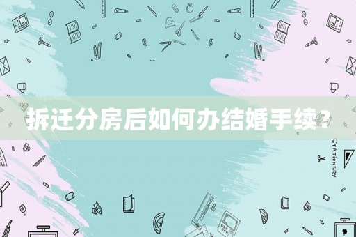 拆遷分房后如何辦結(jié)婚手續(xù)？