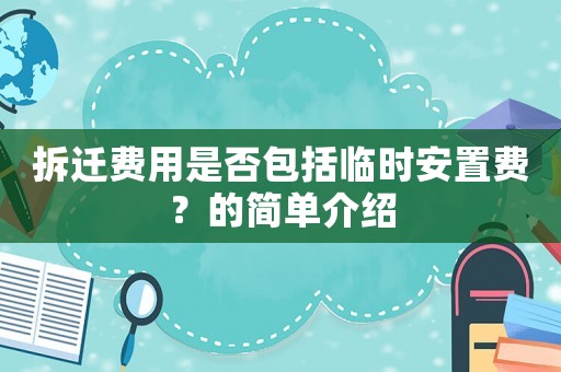 拆遷費(fèi)用是否包括臨時(shí)安置費(fèi)？的簡(jiǎn)單介紹