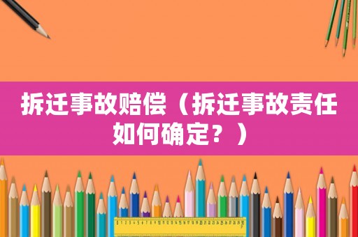 拆遷事故賠償（拆遷事故責(zé)任如何確定？）