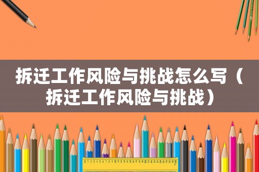 拆遷工作風(fēng)險(xiǎn)與挑戰(zhàn)怎么寫(xiě)（拆遷工作風(fēng)險(xiǎn)與挑戰(zhàn)）