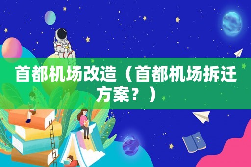 首都機(jī)場(chǎng)改造（首都機(jī)場(chǎng)拆遷方案？）