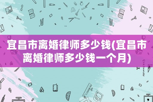 宜昌市離婚律師多少錢(宜昌市離婚律師多少錢一個(gè)月)