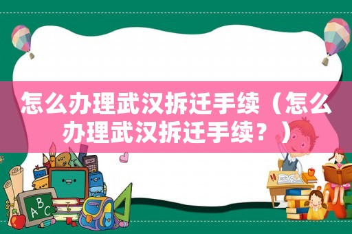 怎么辦理武漢拆遷手續(xù)（怎么辦理武漢拆遷手續(xù)？）