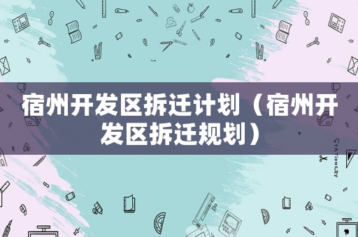 宿州開發(fā)區(qū)拆遷計(jì)劃（宿州開發(fā)區(qū)拆遷規(guī)劃）
