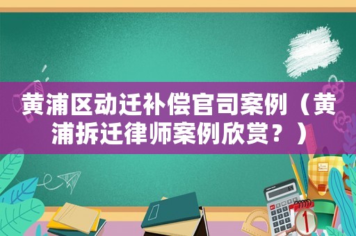 黃浦區(qū)動(dòng)遷補(bǔ)償官司案例（黃浦拆遷律師案例欣賞？）