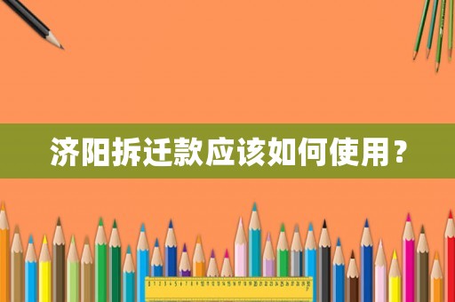 濟(jì)陽拆遷款應(yīng)該如何使用？