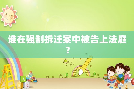 誰(shuí)在強(qiáng)制拆遷案中被告上法庭？
