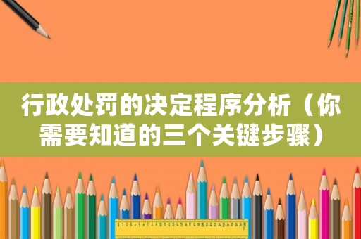 行政處罰的決定程序分析（你需要知道的三個(gè)關(guān)鍵步驟）