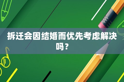 拆遷會因結婚而優(yōu)先考慮解決嗎？