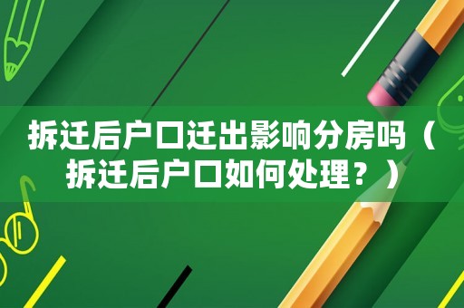 拆遷后戶口遷出影響分房嗎（拆遷后戶口如何處理？）