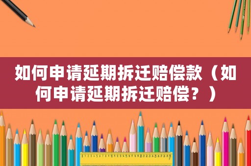 如何申請(qǐng)延期拆遷賠償款（如何申請(qǐng)延期拆遷賠償？）