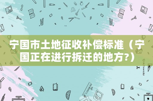 寧國市土地征收補(bǔ)償標(biāo)準(zhǔn)（寧國正在進(jìn)行拆遷的地方?）