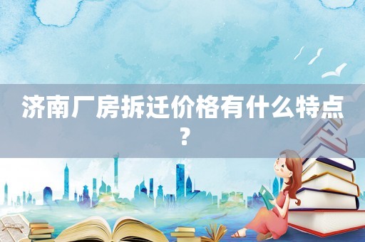 濟(jì)南廠房拆遷價格有什么特點(diǎn)？