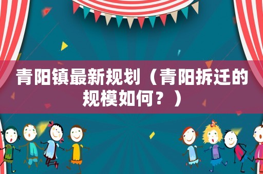 青陽鎮(zhèn)最新規(guī)劃（青陽拆遷的規(guī)模如何？）