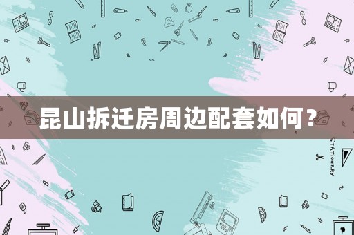 昆山拆遷房周邊配套如何？