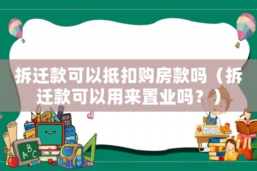 拆遷款可以抵扣購(gòu)房款嗎（拆遷款可以用來(lái)置業(yè)嗎？）