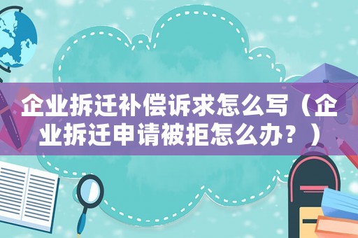 企業(yè)拆遷補(bǔ)償訴求怎么寫（企業(yè)拆遷申請(qǐng)被拒怎么辦？）
