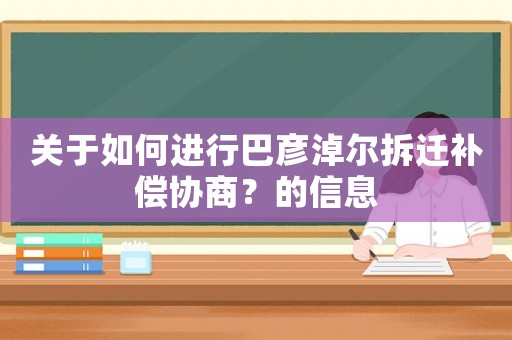 關(guān)于如何進(jìn)行巴彥淖爾拆遷補(bǔ)償協(xié)商？的信息