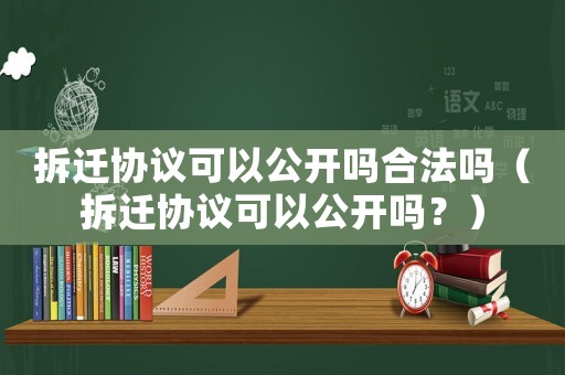 拆遷協(xié)議可以公開嗎合法嗎（拆遷協(xié)議可以公開嗎？）