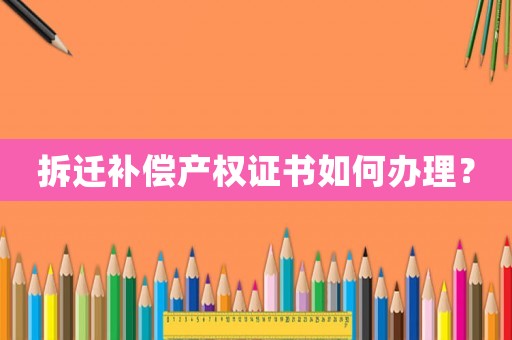 拆遷補(bǔ)償產(chǎn)權(quán)證書(shū)如何辦理？