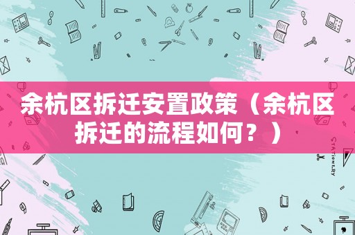 余杭區(qū)拆遷安置政策（余杭區(qū)拆遷的流程如何？）