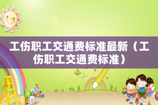 工傷職工交通費(fèi)標(biāo)準(zhǔn)最新（工傷職工交通費(fèi)標(biāo)準(zhǔn)）
