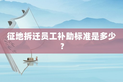 征地拆遷員工補助標(biāo)準(zhǔn)是多少？