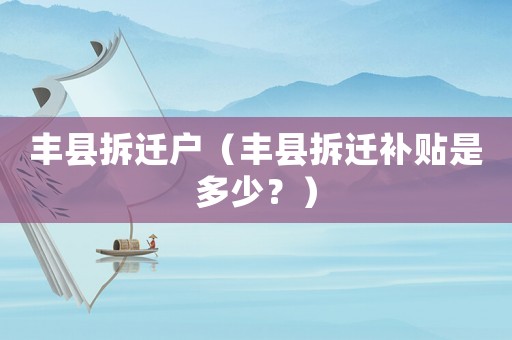 豐縣拆遷戶（豐縣拆遷補(bǔ)貼是多少？）